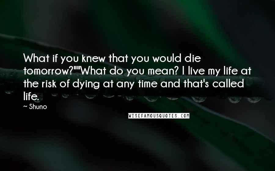 Shuno Quotes: What if you knew that you would die tomorrow?""What do you mean? I live my life at the risk of dying at any time and that's called life.