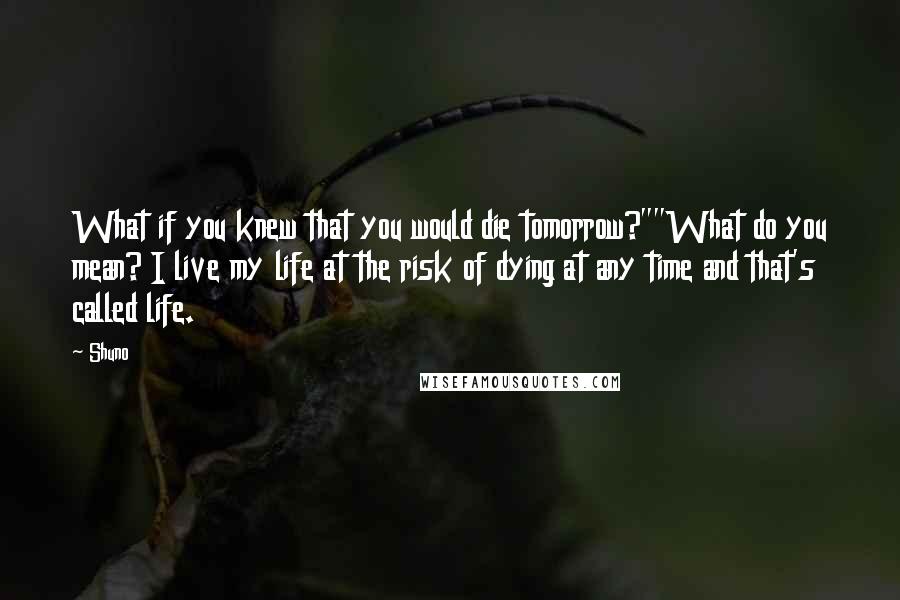 Shuno Quotes: What if you knew that you would die tomorrow?""What do you mean? I live my life at the risk of dying at any time and that's called life.