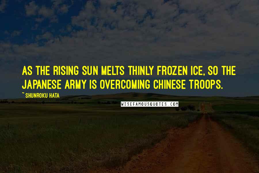 Shunroku Hata Quotes: As the rising sun melts thinly frozen ice, so the Japanese Army is overcoming Chinese troops.