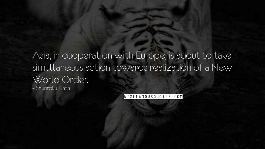 Shunroku Hata Quotes: Asia, in cooperation with Europe, is about to take simultaneous action towards realization of a New World Order.