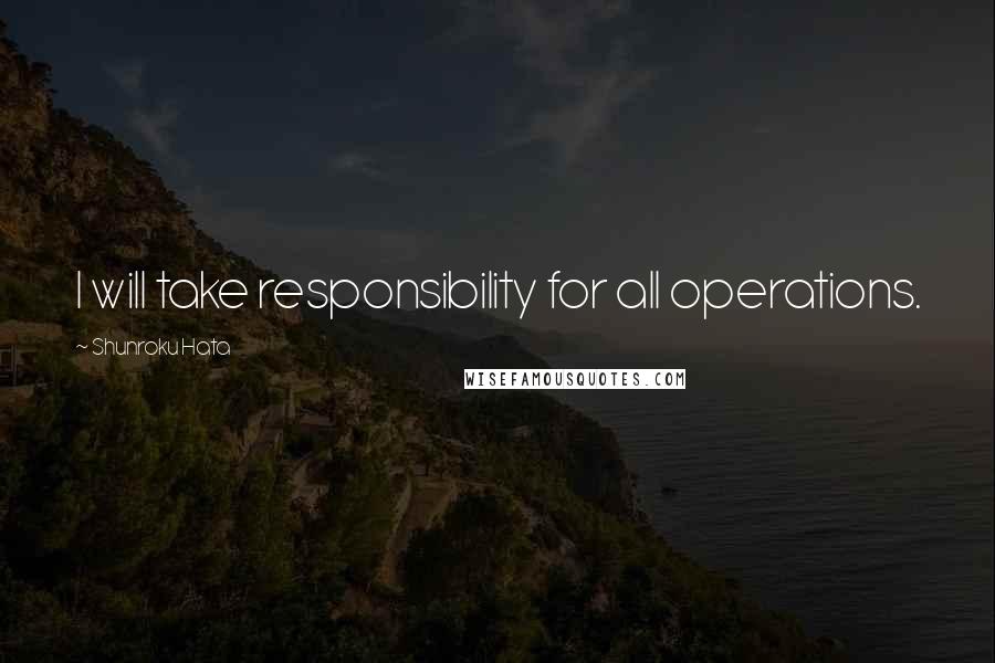 Shunroku Hata Quotes: I will take responsibility for all operations.