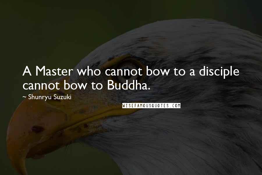 Shunryu Suzuki Quotes: A Master who cannot bow to a disciple cannot bow to Buddha.