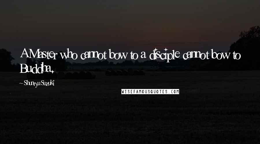 Shunryu Suzuki Quotes: A Master who cannot bow to a disciple cannot bow to Buddha.