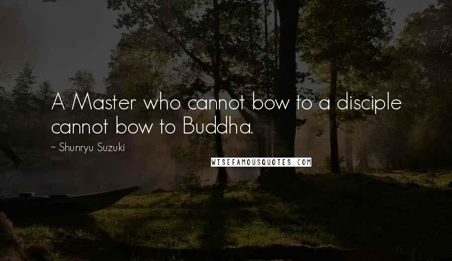 Shunryu Suzuki Quotes: A Master who cannot bow to a disciple cannot bow to Buddha.