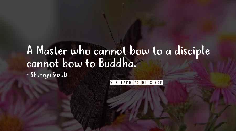 Shunryu Suzuki Quotes: A Master who cannot bow to a disciple cannot bow to Buddha.