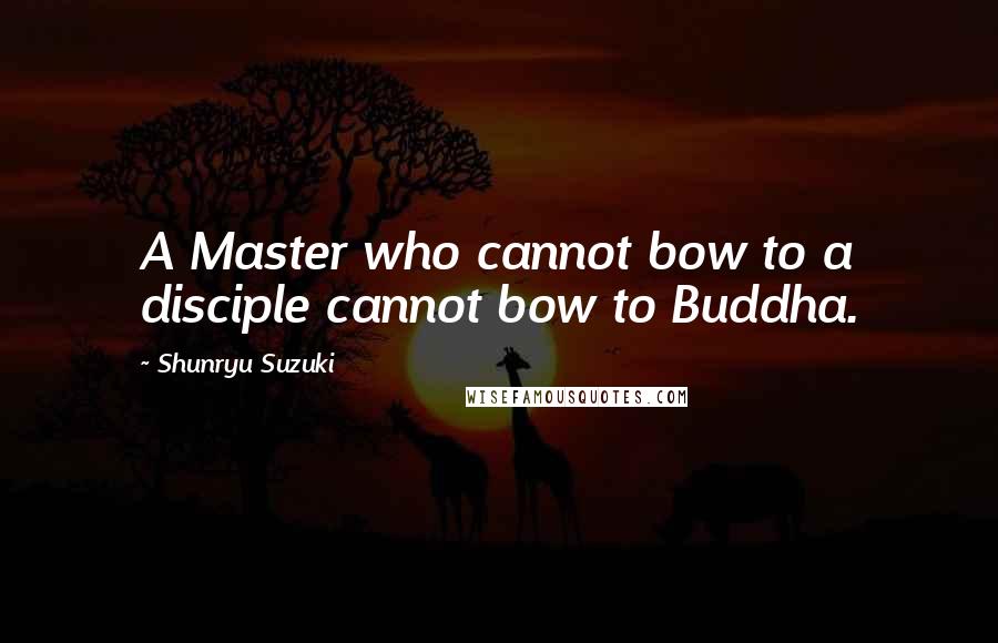 Shunryu Suzuki Quotes: A Master who cannot bow to a disciple cannot bow to Buddha.