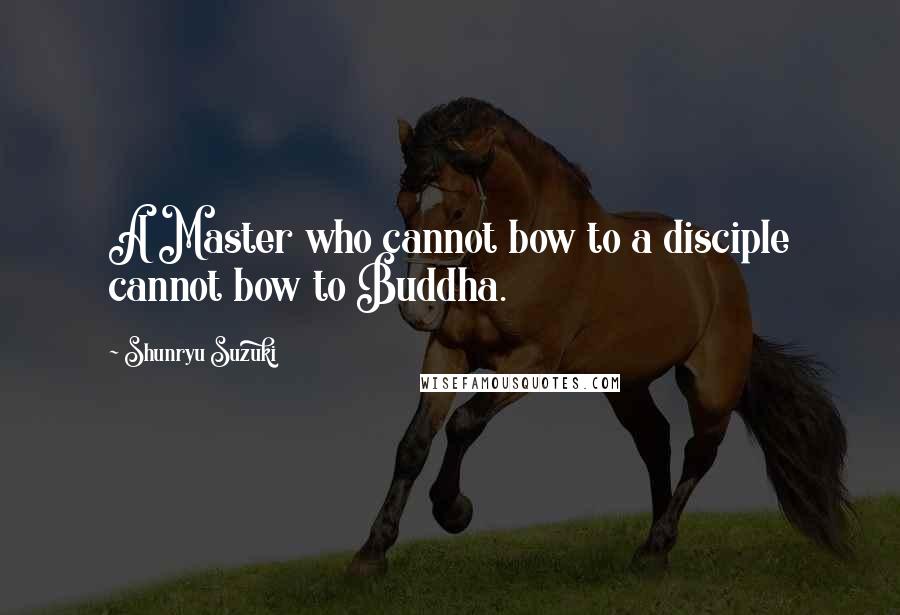 Shunryu Suzuki Quotes: A Master who cannot bow to a disciple cannot bow to Buddha.