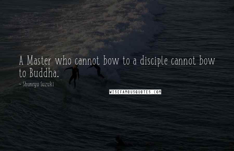 Shunryu Suzuki Quotes: A Master who cannot bow to a disciple cannot bow to Buddha.