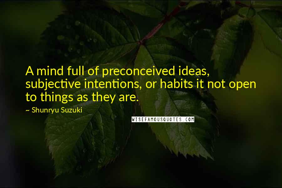 Shunryu Suzuki Quotes: A mind full of preconceived ideas, subjective intentions, or habits it not open to things as they are.