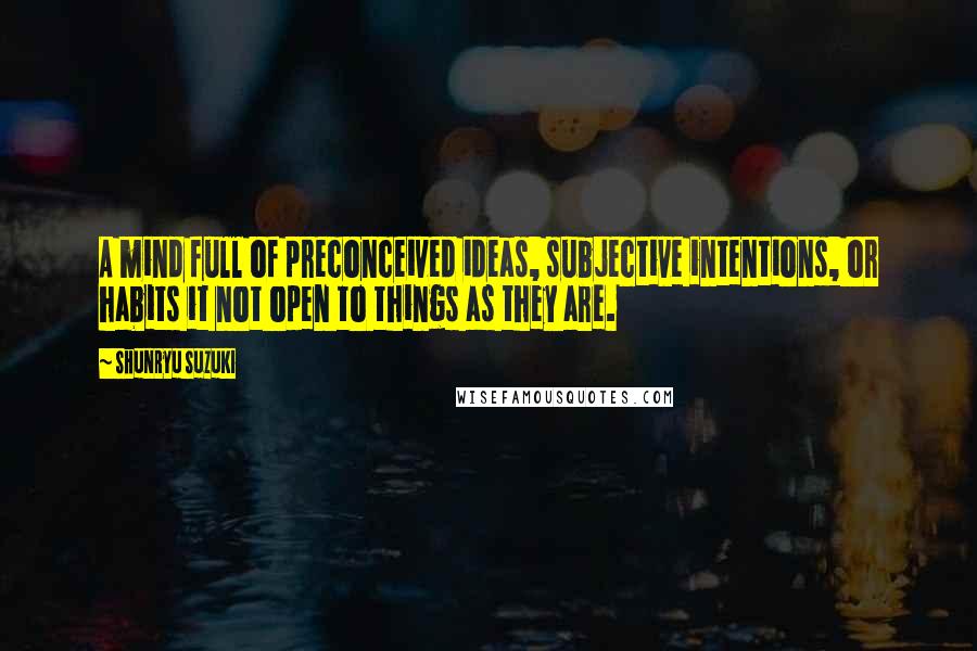 Shunryu Suzuki Quotes: A mind full of preconceived ideas, subjective intentions, or habits it not open to things as they are.