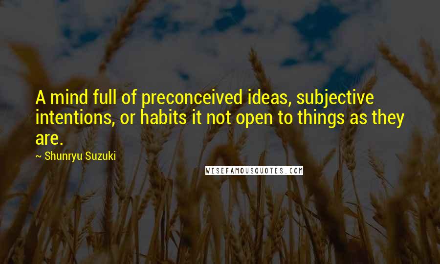 Shunryu Suzuki Quotes: A mind full of preconceived ideas, subjective intentions, or habits it not open to things as they are.