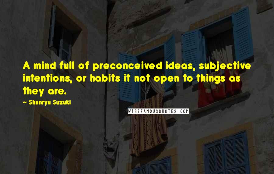 Shunryu Suzuki Quotes: A mind full of preconceived ideas, subjective intentions, or habits it not open to things as they are.