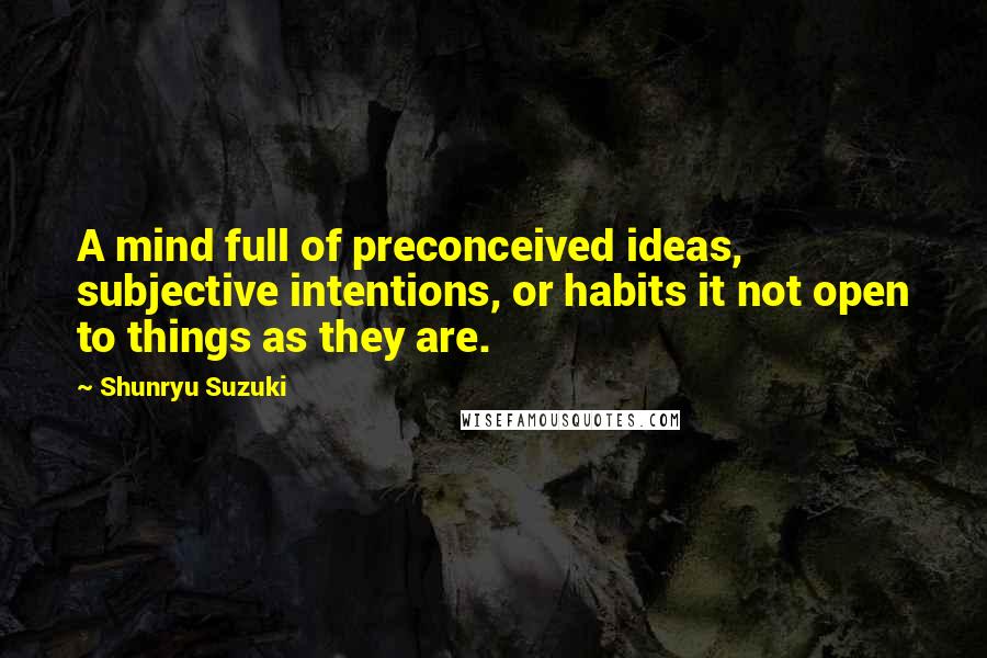 Shunryu Suzuki Quotes: A mind full of preconceived ideas, subjective intentions, or habits it not open to things as they are.