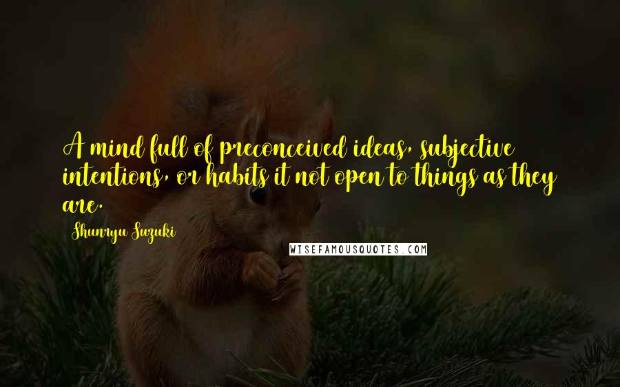 Shunryu Suzuki Quotes: A mind full of preconceived ideas, subjective intentions, or habits it not open to things as they are.