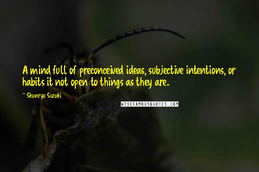 Shunryu Suzuki Quotes: A mind full of preconceived ideas, subjective intentions, or habits it not open to things as they are.