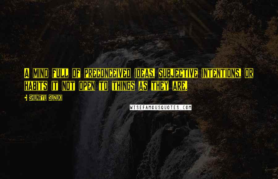 Shunryu Suzuki Quotes: A mind full of preconceived ideas, subjective intentions, or habits it not open to things as they are.