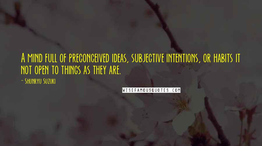 Shunryu Suzuki Quotes: A mind full of preconceived ideas, subjective intentions, or habits it not open to things as they are.