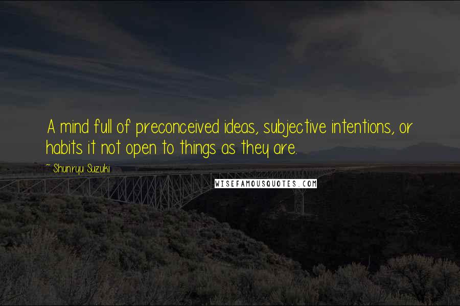 Shunryu Suzuki Quotes: A mind full of preconceived ideas, subjective intentions, or habits it not open to things as they are.