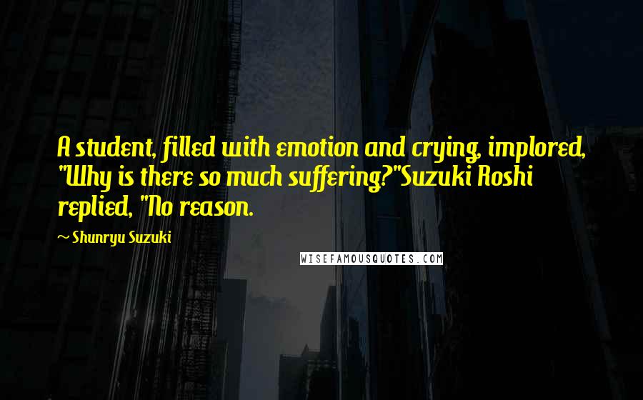 Shunryu Suzuki Quotes: A student, filled with emotion and crying, implored, "Why is there so much suffering?"Suzuki Roshi replied, "No reason.
