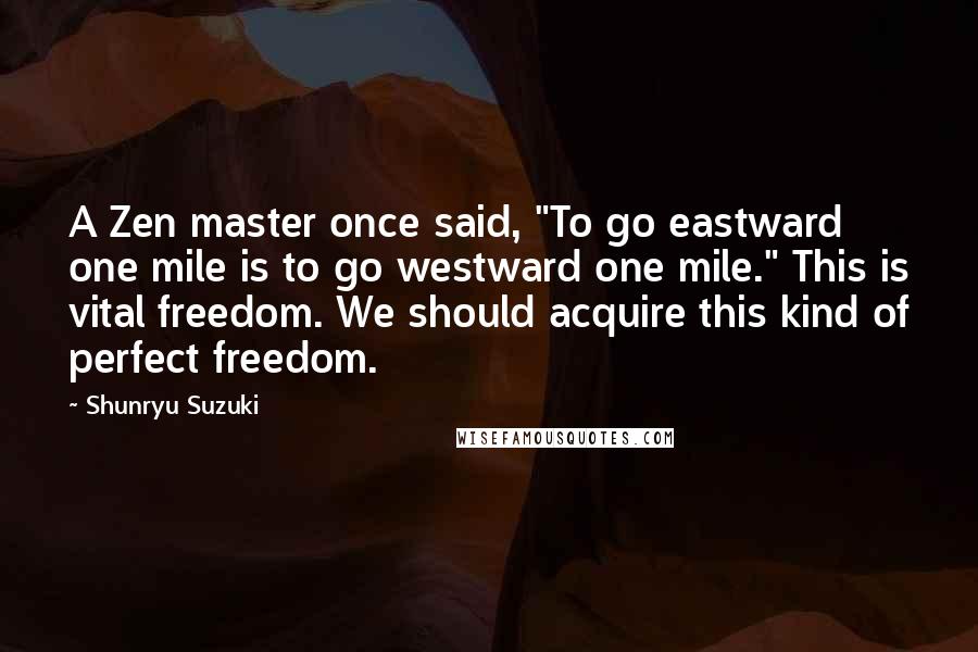 Shunryu Suzuki Quotes: A Zen master once said, "To go eastward one mile is to go westward one mile." This is vital freedom. We should acquire this kind of perfect freedom.