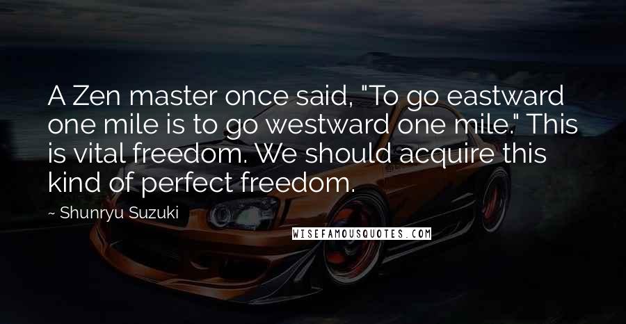 Shunryu Suzuki Quotes: A Zen master once said, "To go eastward one mile is to go westward one mile." This is vital freedom. We should acquire this kind of perfect freedom.