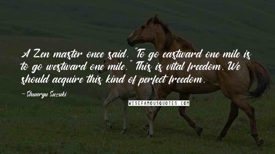 Shunryu Suzuki Quotes: A Zen master once said, "To go eastward one mile is to go westward one mile." This is vital freedom. We should acquire this kind of perfect freedom.