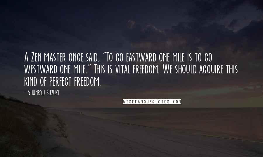 Shunryu Suzuki Quotes: A Zen master once said, "To go eastward one mile is to go westward one mile." This is vital freedom. We should acquire this kind of perfect freedom.