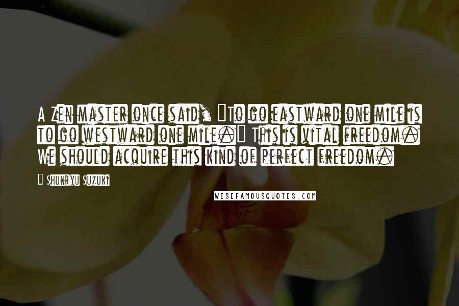 Shunryu Suzuki Quotes: A Zen master once said, "To go eastward one mile is to go westward one mile." This is vital freedom. We should acquire this kind of perfect freedom.