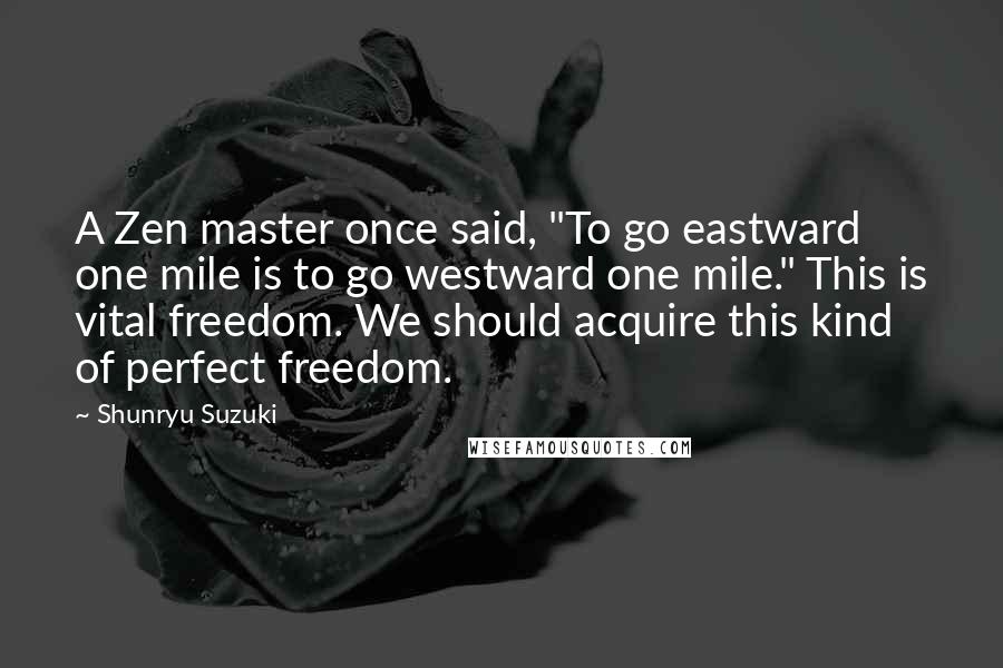 Shunryu Suzuki Quotes: A Zen master once said, "To go eastward one mile is to go westward one mile." This is vital freedom. We should acquire this kind of perfect freedom.