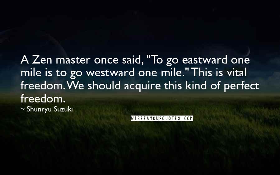 Shunryu Suzuki Quotes: A Zen master once said, "To go eastward one mile is to go westward one mile." This is vital freedom. We should acquire this kind of perfect freedom.