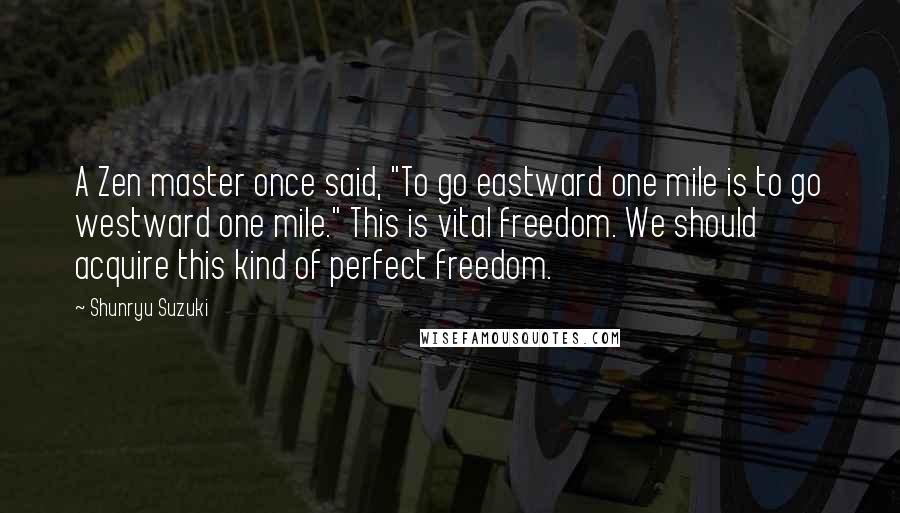 Shunryu Suzuki Quotes: A Zen master once said, "To go eastward one mile is to go westward one mile." This is vital freedom. We should acquire this kind of perfect freedom.