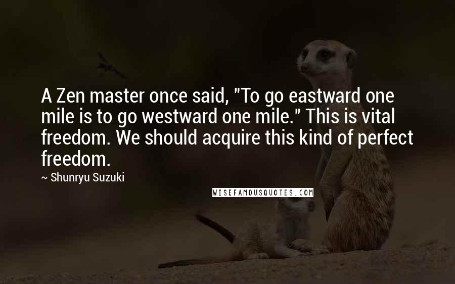 Shunryu Suzuki Quotes: A Zen master once said, "To go eastward one mile is to go westward one mile." This is vital freedom. We should acquire this kind of perfect freedom.