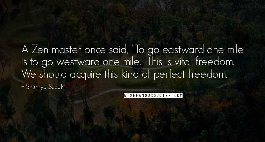 Shunryu Suzuki Quotes: A Zen master once said, "To go eastward one mile is to go westward one mile." This is vital freedom. We should acquire this kind of perfect freedom.