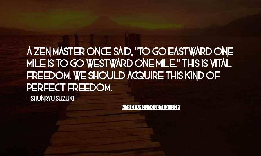 Shunryu Suzuki Quotes: A Zen master once said, "To go eastward one mile is to go westward one mile." This is vital freedom. We should acquire this kind of perfect freedom.