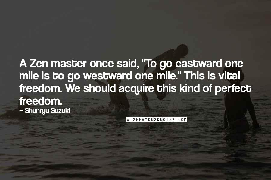 Shunryu Suzuki Quotes: A Zen master once said, "To go eastward one mile is to go westward one mile." This is vital freedom. We should acquire this kind of perfect freedom.