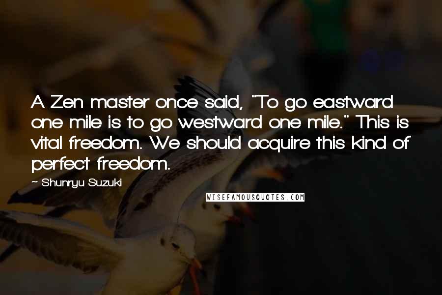 Shunryu Suzuki Quotes: A Zen master once said, "To go eastward one mile is to go westward one mile." This is vital freedom. We should acquire this kind of perfect freedom.