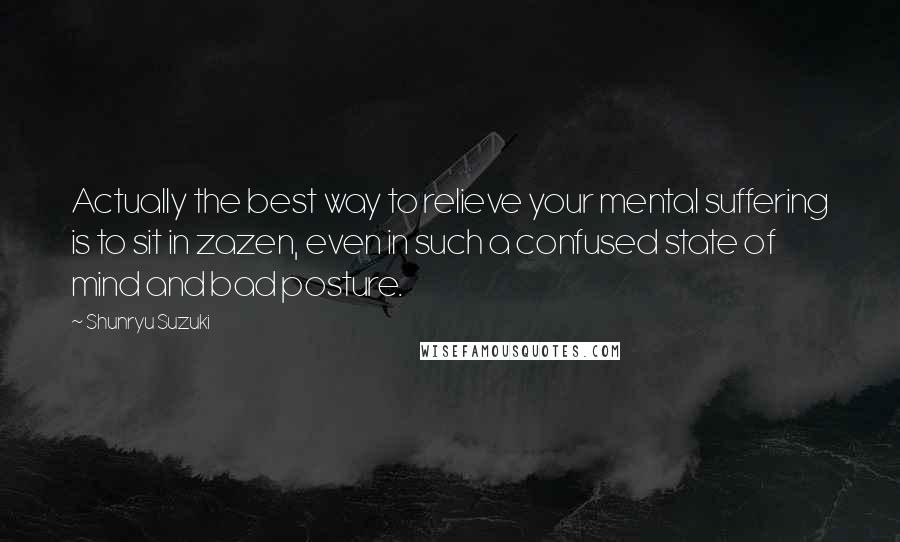 Shunryu Suzuki Quotes: Actually the best way to relieve your mental suffering is to sit in zazen, even in such a confused state of mind and bad posture.