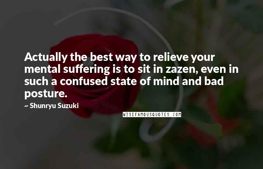 Shunryu Suzuki Quotes: Actually the best way to relieve your mental suffering is to sit in zazen, even in such a confused state of mind and bad posture.