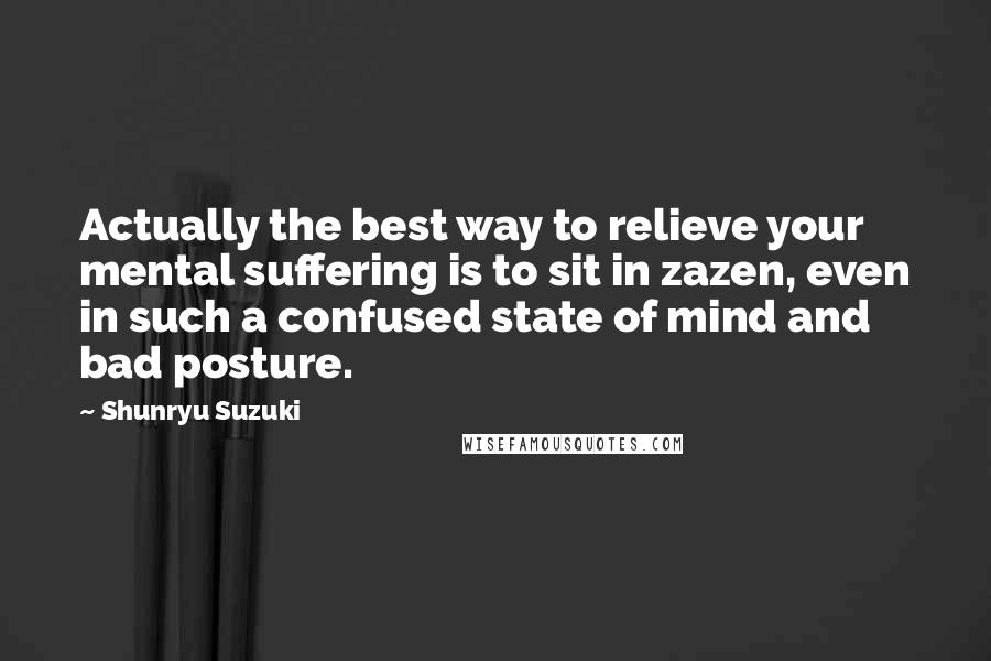 Shunryu Suzuki Quotes: Actually the best way to relieve your mental suffering is to sit in zazen, even in such a confused state of mind and bad posture.