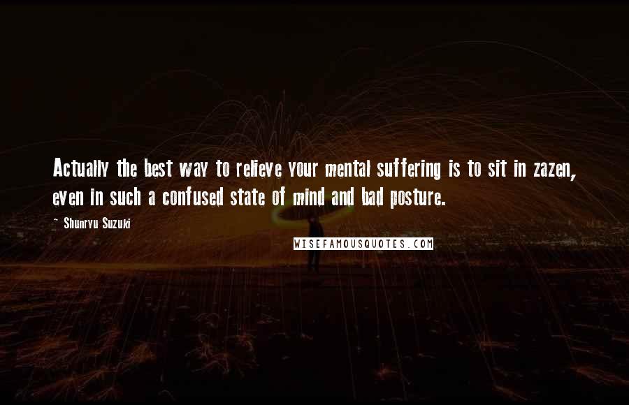 Shunryu Suzuki Quotes: Actually the best way to relieve your mental suffering is to sit in zazen, even in such a confused state of mind and bad posture.