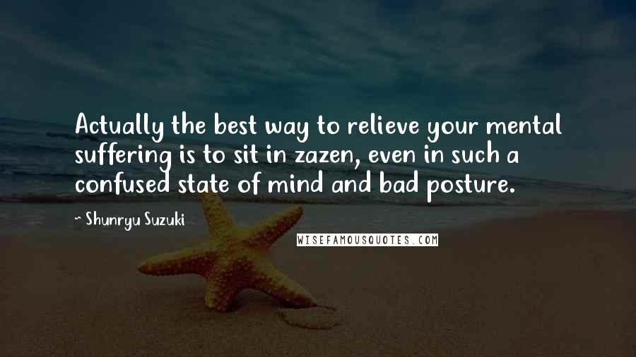 Shunryu Suzuki Quotes: Actually the best way to relieve your mental suffering is to sit in zazen, even in such a confused state of mind and bad posture.