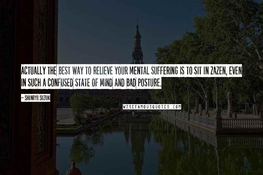 Shunryu Suzuki Quotes: Actually the best way to relieve your mental suffering is to sit in zazen, even in such a confused state of mind and bad posture.