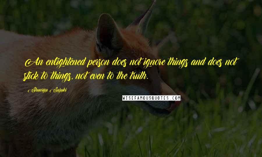 Shunryu Suzuki Quotes: An enlightened person does not ignore things and does not stick to things, not even to the truth.