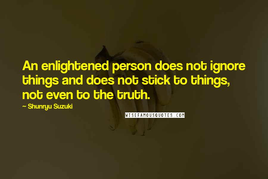 Shunryu Suzuki Quotes: An enlightened person does not ignore things and does not stick to things, not even to the truth.