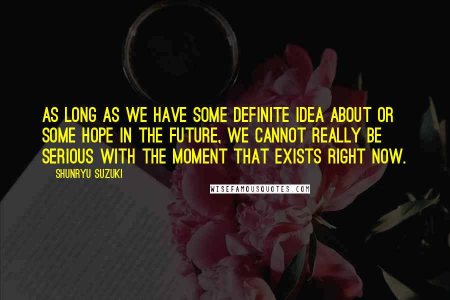 Shunryu Suzuki Quotes: As long as we have some definite idea about or some hope in the future, we cannot really be serious with the moment that exists right now.