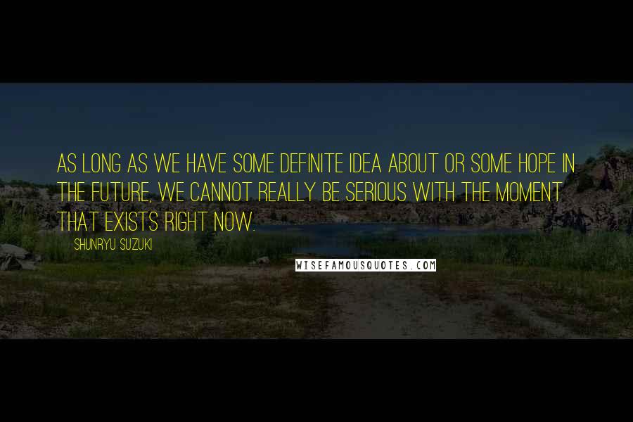 Shunryu Suzuki Quotes: As long as we have some definite idea about or some hope in the future, we cannot really be serious with the moment that exists right now.