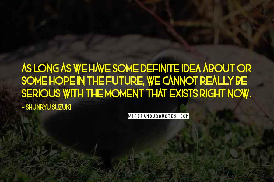 Shunryu Suzuki Quotes: As long as we have some definite idea about or some hope in the future, we cannot really be serious with the moment that exists right now.