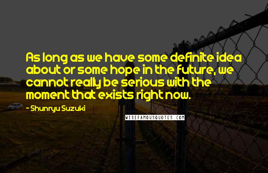 Shunryu Suzuki Quotes: As long as we have some definite idea about or some hope in the future, we cannot really be serious with the moment that exists right now.