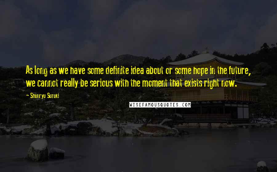 Shunryu Suzuki Quotes: As long as we have some definite idea about or some hope in the future, we cannot really be serious with the moment that exists right now.