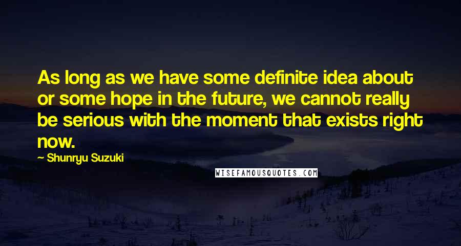 Shunryu Suzuki Quotes: As long as we have some definite idea about or some hope in the future, we cannot really be serious with the moment that exists right now.